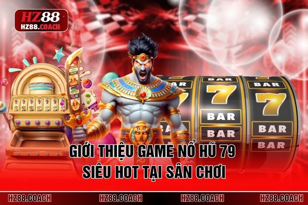 Giới thiệu game nổ hũ 79 siêu hot tại sân chơi